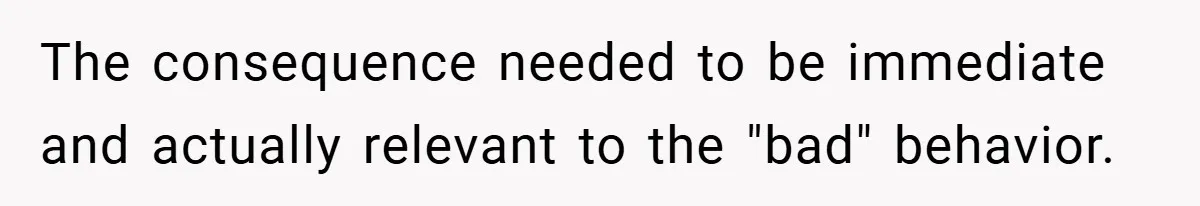 The consequence needed to be immediate and actually relevant to the "bad" behavior.
