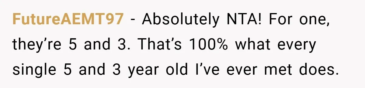 FutureAEMT97 − Absolutely NTA! For one, they’re 5 and 3. That’s 100% what every single 5 and 3 year old I’ve ever met does.