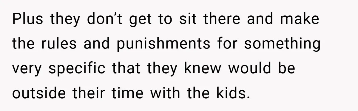 Plus they don’t get to sit there and make the rules and punishments for something very specific that they knew would be outside their time with the kids.