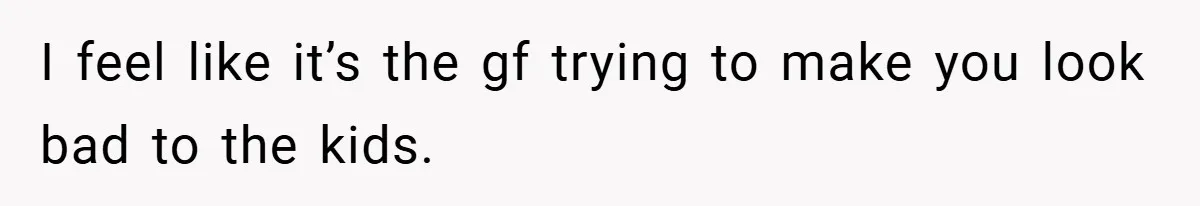 I feel like it’s the gf trying to make you look bad to the kids.