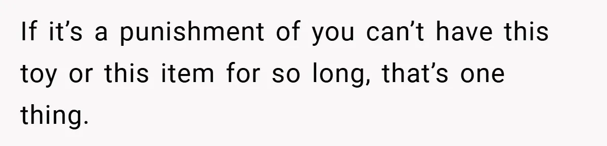 If it’s a punishment of you can’t have this toy or this item for so long, that’s one thing.