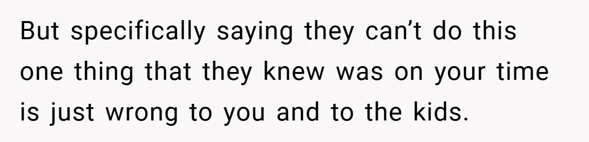 But specifically saying they can’t do this one thing that they knew was on your time is just wrong to you and to the kids.