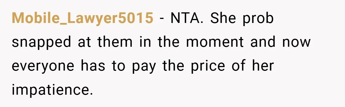 Mobile_Lawyer5015 − NTA. She prob snapped at them in the moment and now everyone has to pay the price of her impatience.