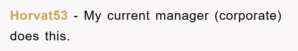 Horvat53 − My current manager (corporate) does this.