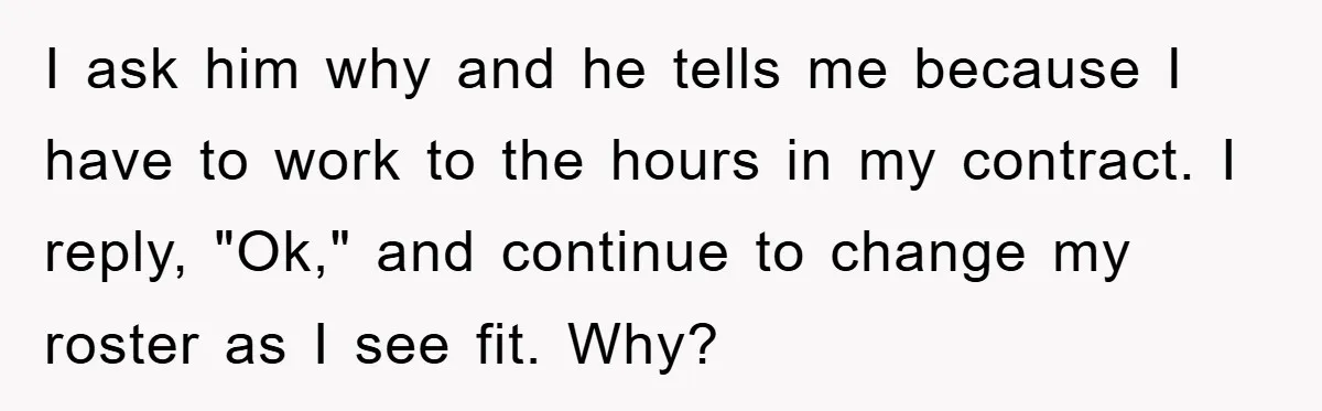I ask him why and he tells me because I have to work to the hours in my contract. I reply, "Ok," and continue to change my roster as I...
