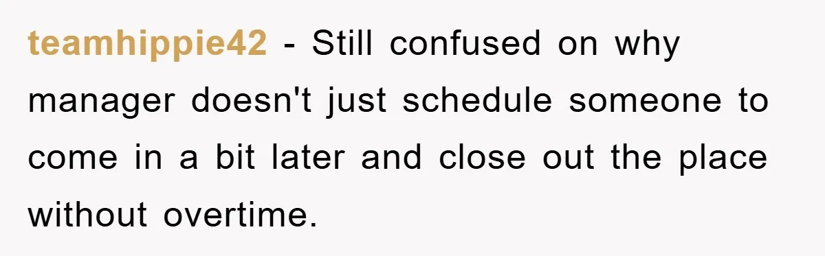 teamhippie42 − Still confused on why manager doesn't just schedule someone to come in a bit later and close out the place without overtime.