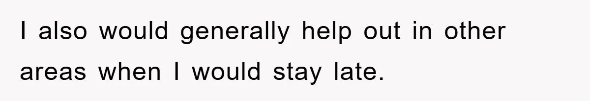 I also would generally help out in other areas when I would stay late.
