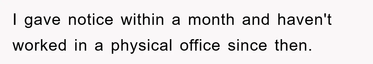 I gave notice within a month and haven't worked in a physical office since then.