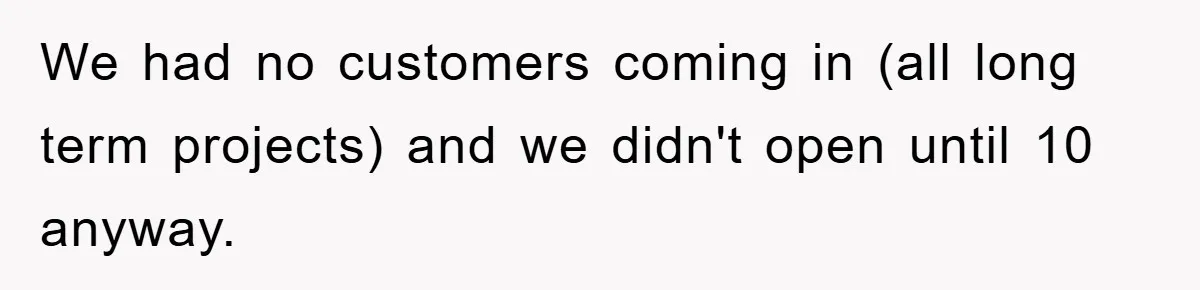 We had no customers coming in (all long term projects) and we didn't open until 10 anyway.