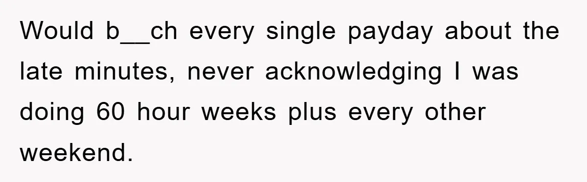 Would b__ch every single payday about the late minutes, never acknowledging I was doing 60 hour weeks plus every other weekend.