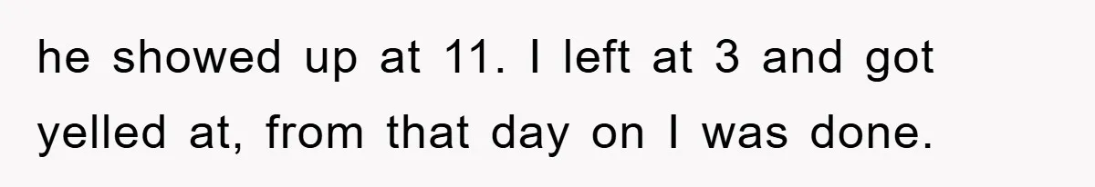 he showed up at 11. I left at 3 and got yelled at, from that day on I was done.