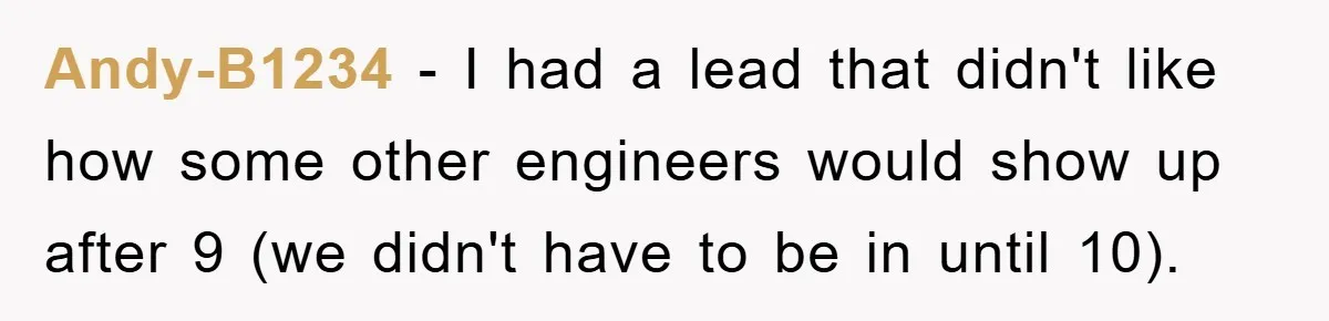 Andy-B1234 − I had a lead that didn't like how some other engineers would show up after 9 (we didn't have to be in until 10).