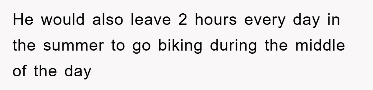 He would also leave 2 hours every day in the summer to go biking during the middle of the day