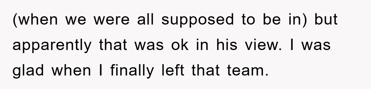 (when we were all supposed to be in) but apparently that was ok in his view. I was glad when I finally left that team.