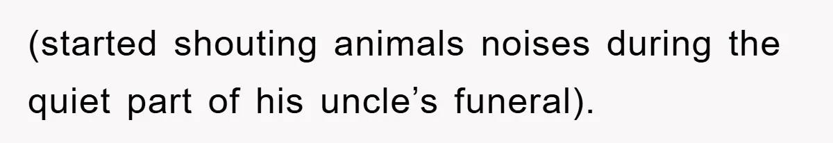 (started shouting animals noises during the quiet part of his uncle’s funeral).
