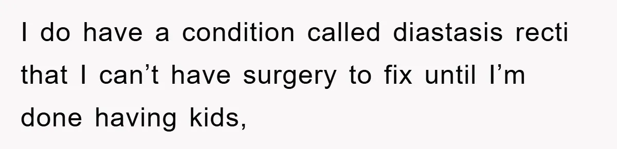 I do have a condition called diastasis recti that I can’t have surgery to fix until I’m done having kids,