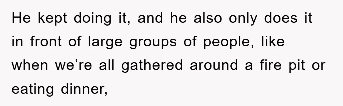 He kept doing it, and he also only does it in front of large groups of people, like when we’re all gathered around a fire pit or eating dinner,