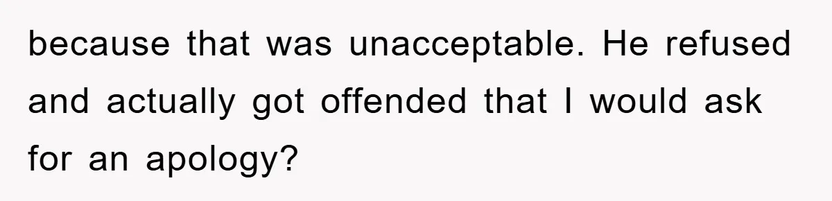 because that was unacceptable. He refused and actually got offended that I would ask for an apology?