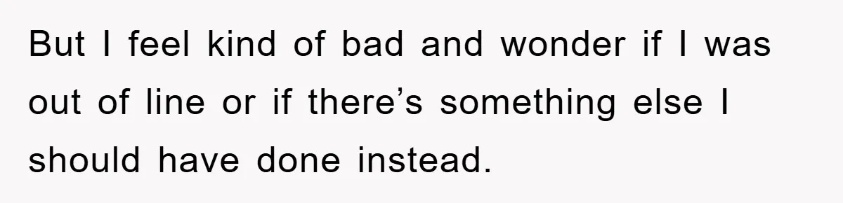 But I feel kind of bad and wonder if I was out of line or if there’s something else I should have done instead.