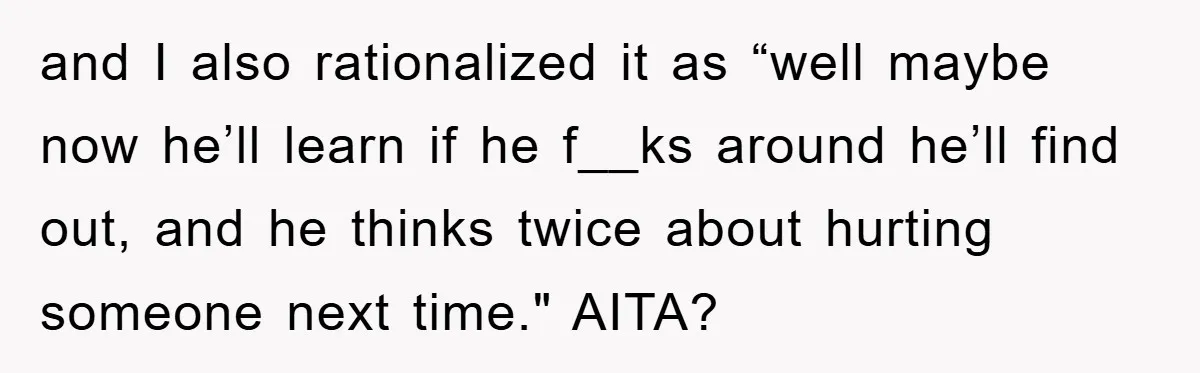 and I also rationalized it as “well maybe now he’ll learn if he f__ks around he’ll find out, and he thinks twice about hurting someone next time." AITA?