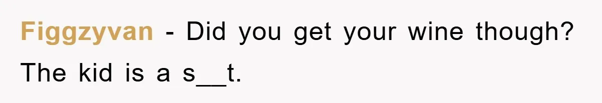 Figgzyvan − Did you get your wine though? The kid is a s__t.