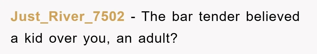 Just_River_7502 − The bar tender believed a kid over you, an adult?