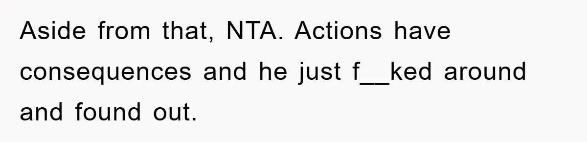 Aside from that, NTA. Actions have consequences and he just f__ked around and found out.