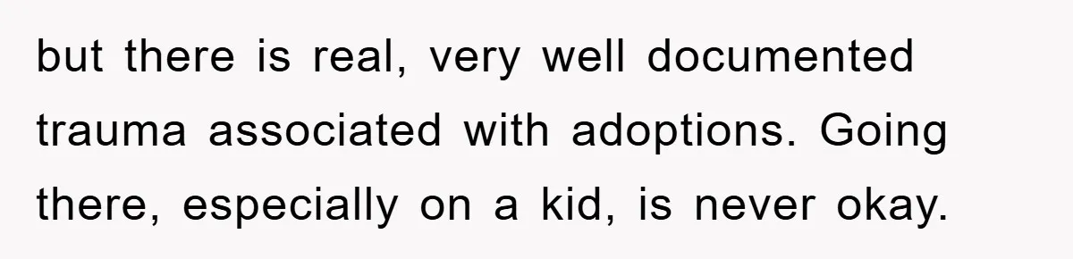 but there is real, very well documented trauma associated with adoptions. Going there, especially on a kid, is never okay.