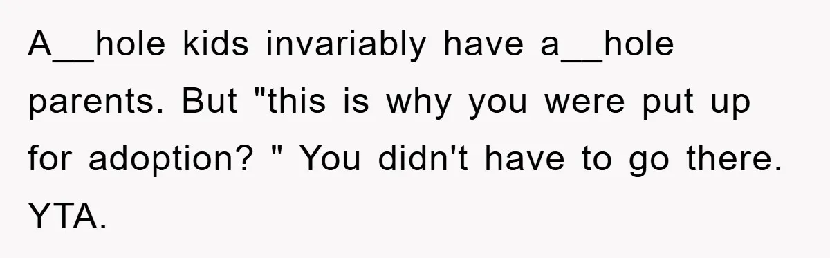 A__hole kids invariably have a__hole parents. But "this is why you were put up for adoption? " You didn't have to go there. YTA.