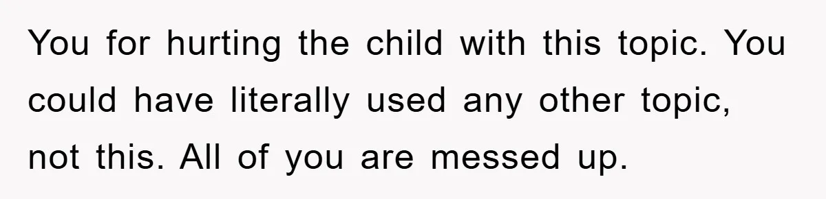 You for hurting the child with this topic. You could have literally used any other topic, not this. All of you are messed up.