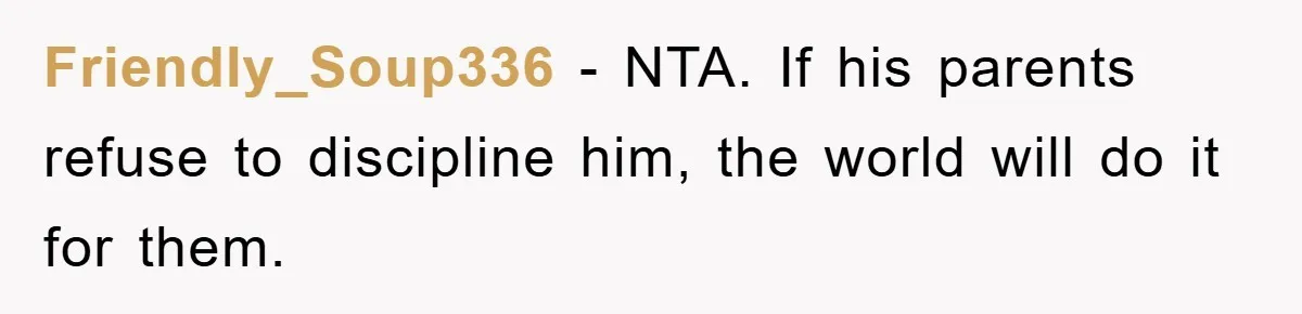 Friendly_Soup336 − NTA. If his parents refuse to discipline him, the world will do it for them.