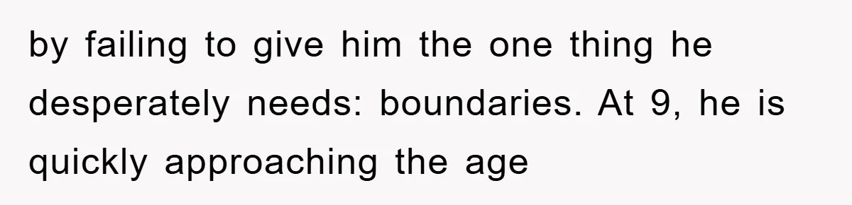 by failing to give him the one thing he desperately needs: boundaries. At 9, he is quickly approaching the age