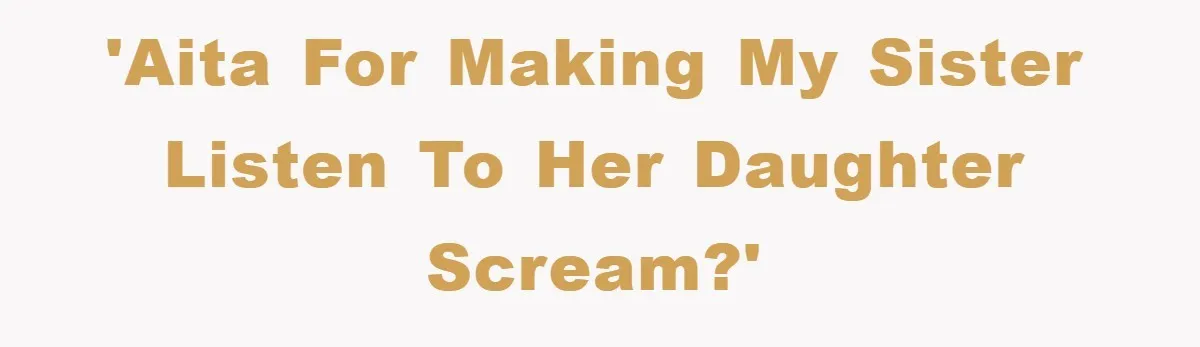 'AITA for making my sister listen to her daughter scream?'