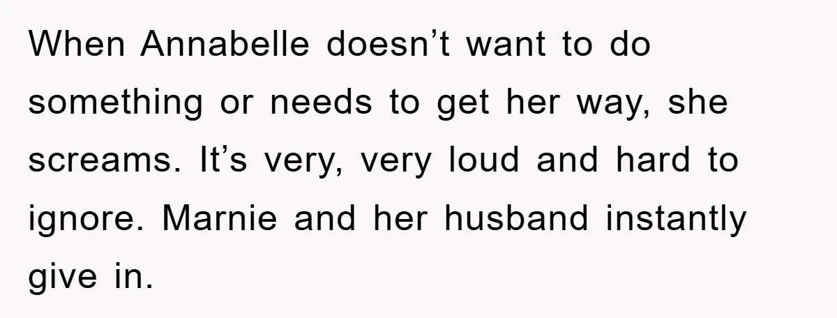 When Annabelle doesn’t want to do something or needs to get her way, she screams. It’s very, very loud and hard to ignore. Marnie and her husband instantly give in.