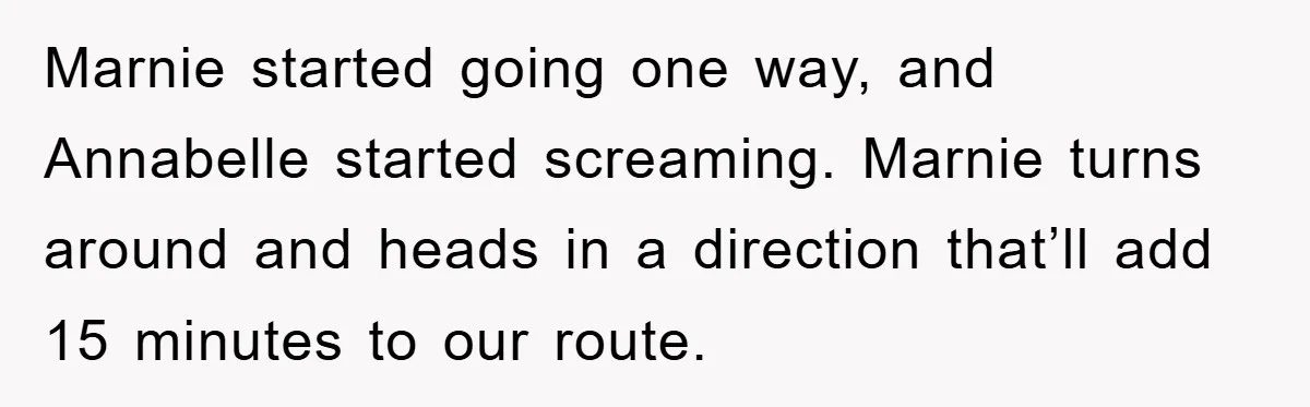Marnie started going one way, and Annabelle started screaming. Marnie turns around and heads in a direction that’ll add 15 minutes to our route.