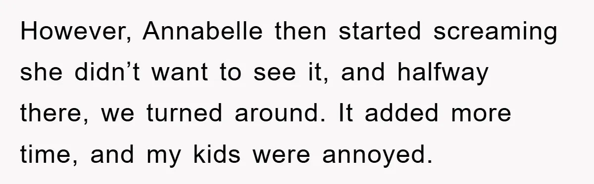 However, Annabelle then started screaming she didn’t want to see it, and halfway there, we turned around. It added more time, and my kids were annoyed.