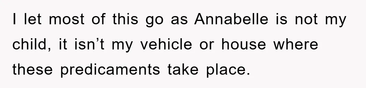 I let most of this go as Annabelle is not my child, it isn’t my vehicle or house where these predicaments take place.