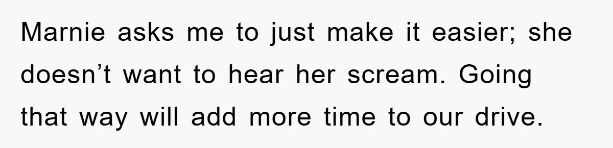 Marnie asks me to just make it easier; she doesn’t want to hear her scream. Going that way will add more time to our drive.