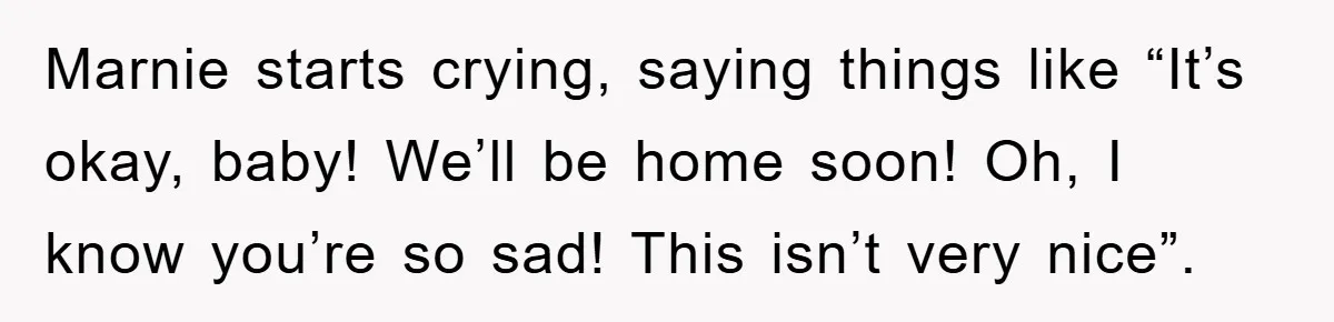 Marnie starts crying, saying things like “It’s okay, baby! We’ll be home soon! Oh, I know you’re so sad! This isn’t very nice”.