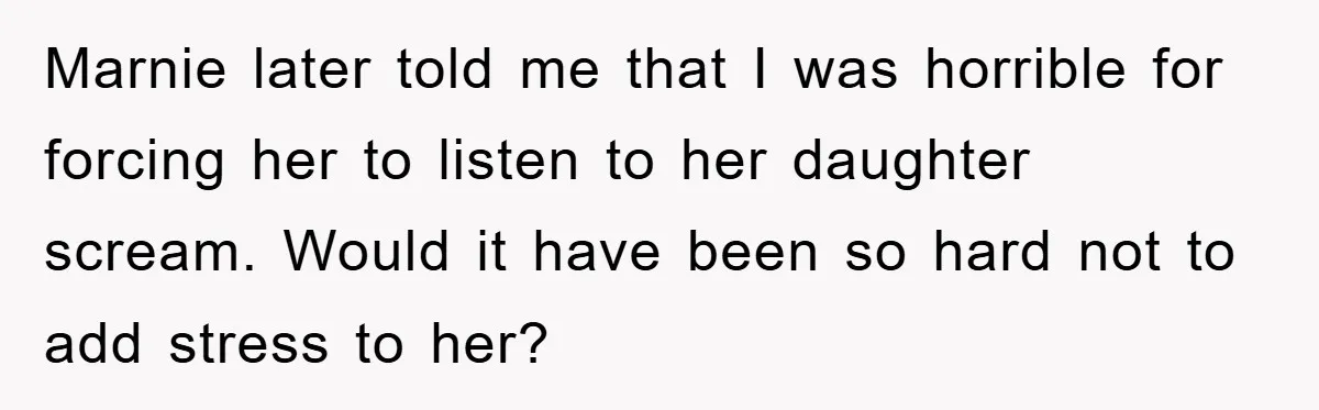 Marnie later told me that I was horrible for forcing her to listen to her daughter scream. Would it have been so hard not to add stress to her?
