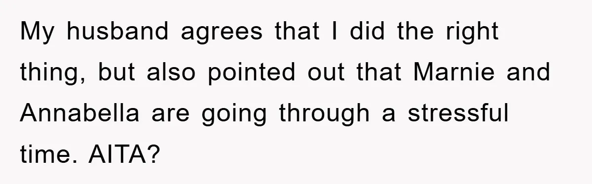 My husband agrees that I did the right thing, but also pointed out that Marnie and Annabella are going through a stressful time. AITA?