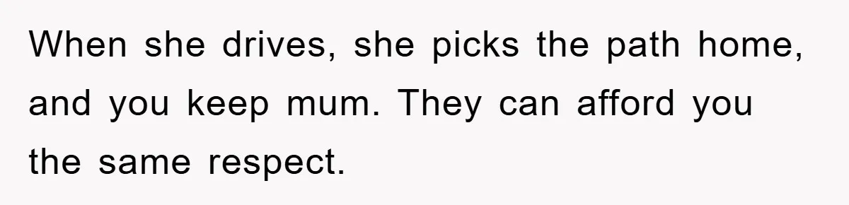 When she drives, she picks the path home, and you keep mum. They can afford you the same respect.