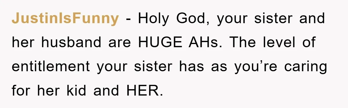 JustinIsFunny − Holy God, your sister and her husband are HUGE AHs. The level of entitlement your sister has as you’re caring for her kid and HER.