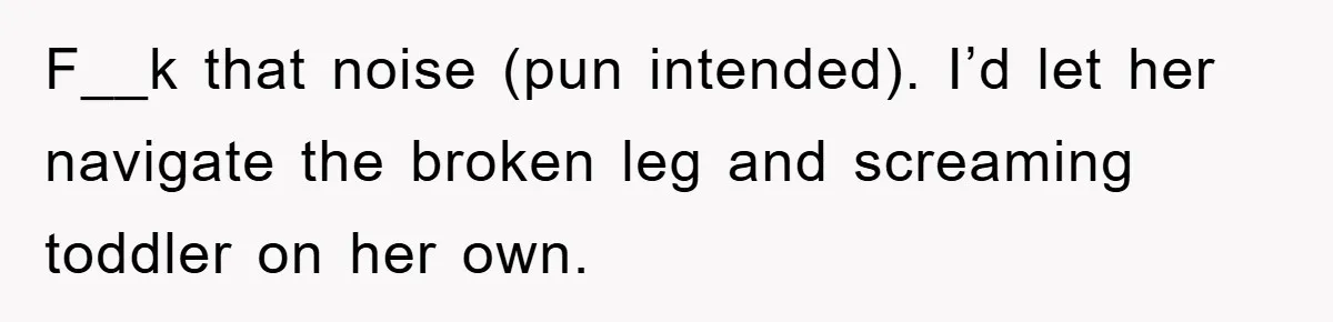 F__k that noise (pun intended). I’d let her navigate the broken leg and screaming toddler on her own.