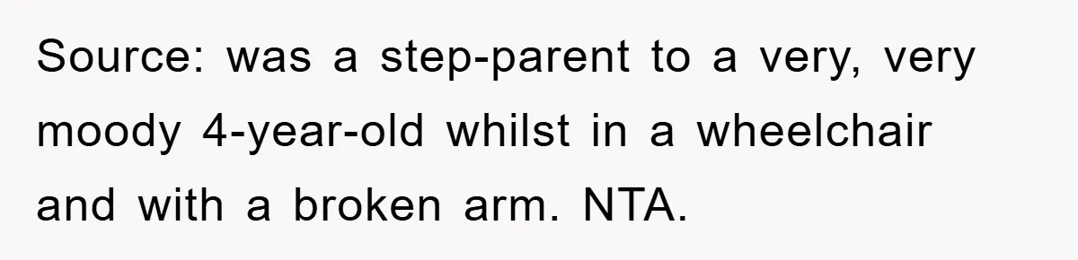 Source: was a step-parent to a very, very moody 4-year-old whilst in a wheelchair and with a broken arm. NTA.