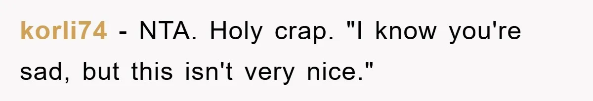 korli74 − NTA. Holy crap. "I know you're sad, but this isn't very nice."