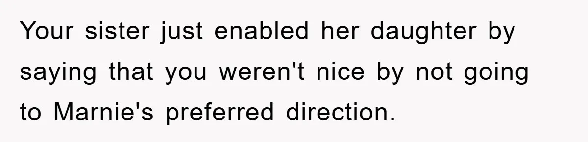 Your sister just enabled her daughter by saying that you weren't nice by not going to Marnie's preferred direction.