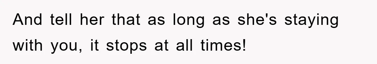 And tell her that as long as she's staying with you, it stops at all times!