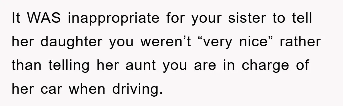 It WAS inappropriate for your sister to tell her daughter you weren’t “very nice” rather than telling her aunt you are in charge of her car when driving.