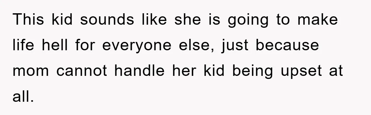 This kid sounds like she is going to make life hell for everyone else, just because mom cannot handle her kid being upset at all.